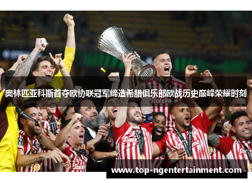 奥林匹亚科斯首夺欧协联冠军缔造希腊俱乐部欧战历史巅峰荣耀时刻